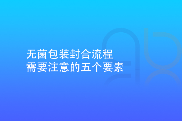 無菌包裝封合流程需要注意的五個(gè)要素