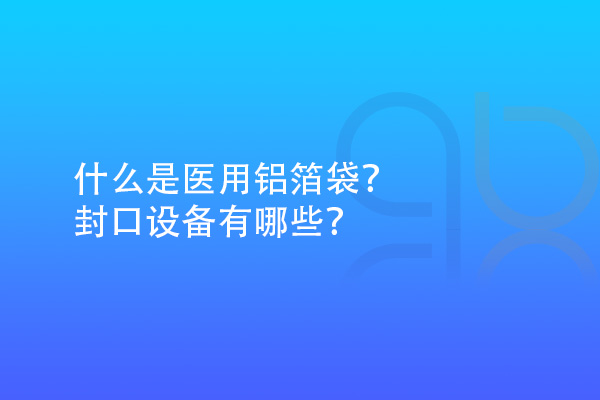 什么是醫(yī)用鋁箔袋？封口設備有哪些？