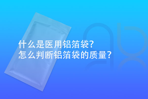 什么是醫(yī)用鋁箔袋？怎么判斷鋁箔袋的質(zhì)量？