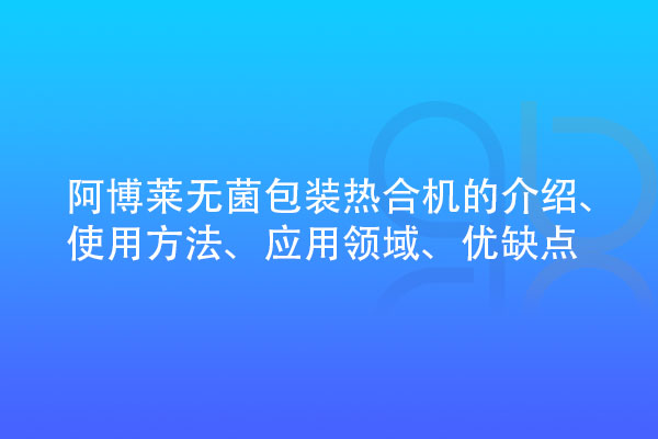 無菌包裝熱合機(jī)的介紹、使用方法、應(yīng)用領(lǐng)域、優(yōu)缺點(diǎn)