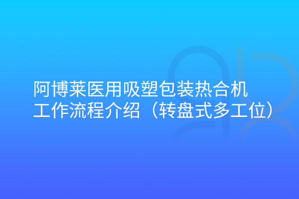 阿博萊醫(yī)用吸塑包裝熱合機(jī)轉(zhuǎn)盤式工作流程介紹